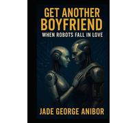 GET ANOTHER BOYFRIEND: WHEN ROBOTS FALL IN LOVE: A HEARTWARMING SCI-FIC ROMANTIC COMEDY OF FORBIDDEN AI LOVE AND SECOND CHANCES