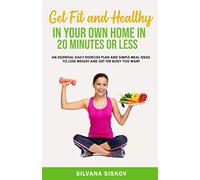 Get Fit and Healthy in Your Own Home in 20 Minutes or Less: An Essential Daily Exercise Plan and Simple Meal Ideas to Lose Weight and Get the Body You Want