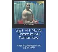 GET FIT NOW! There is NO Tomorrow!: Purge Procrastination and Get Fit NOW