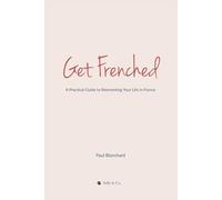 Get Frenched: A Practical Guide to Reinventing Your Life in France: A Brutally Honest Guide to Moving to France (Without Losing Your Mind)