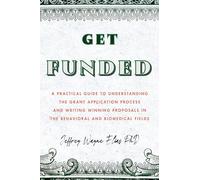 Get Funded: A Practical Guide to Understanding the Grant Application Process and Writing Winning Proposals in the Behavioral and Biomedical Fields