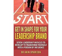 Get In Shape For Your Leadership Brand: Seven Leadership Muscles To Develop To Transform Yourself Into A Person Of Influence: Volume 1 (CHANGE LANE: MAKE SOMETHING HAPPEN AND LEAVE A LEGACY)