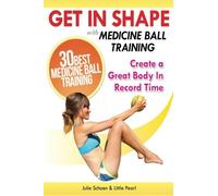 Get In Shape With Medicine Ball Training: The 30 Best Medicine Ball Exercises and Workouts To Create A Great Body In Record Time: Volume 4 (Get In Shape Workout Routines and Exercises)
