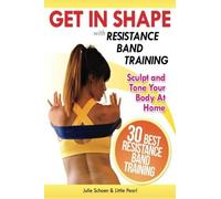 Get In Shape With Resistance Band Training: The 30 Best Resistance Band Workouts and Exercises That Will Sculpt and Tone Your Body At Home: Volume 2 (Get In Shape Workout Routines and Exercises)