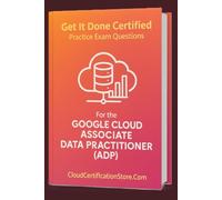 Get It Done Certified Practice Exam Questions for the Google Cloud Associate Data Practitioner (ADP): 300+ Exam-Style Questions | Detailed ... Checklist & Scorecard (Google Cloud Series)