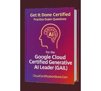 Get It Done Certified Practice Exam Questions for the Google Cloud Generative AI Leader (GAIL): 300+ Exam-Style Questions | Detailed Explanations | Review Checklist & Scorecard