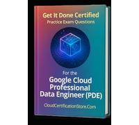 Get It Done Certified Practice Exam Questions for the Google Cloud Professional Data Engineer (PDE): 300+ Exam-Style Questions | Detailed Explanations ... Checklist & Scorecard (Google Cloud Series)