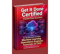 Get It Done Certified Practice Exam Questions for the Microsoft Certified Machine Learning Operations Engineer Associate (AI-300): 500+ Questions | ... Microsoft Cloud / Azure Series)