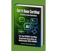 Get It Done Certified Practice Exam Questions for the NVIDIA Certified Associate Generative AI Multimodal (NCA-GENM): 600+ Exam-Style Questions | ... (CloudCertificationStore.com NVIDIA Series)