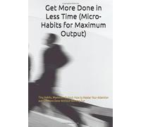 Get More Done in Less Time (Micro-Habits for Maximum Output): Tiny Habits, Maximum Output: How to Master Your Attention and Get More Done Without Burning Out