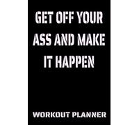 Get off your ass and make it happen workout planner: workout planner, fitness planner