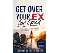 Get Over Your Ex for Good: Heartbreak Recovery & Move On Stronger