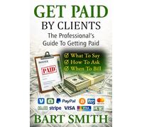 Get Paid By Clients: The Professional's Guide To Getting Paid (What To Say • How To Ask • When To Bill)