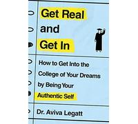 Get Real and Get In: How to Get Into the College of Your Dreams by Being Your Authentic Self