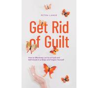 Get Rid of Guilt: How to Effectively Let Go of Guilt and Self-Doubt in 9 Steps and Forgive Yourself