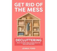 Get Rid of the Mess: Decluttering What You Don’t Need to Make Space for What Matters Most