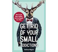 Get Rid Of Your Small Addictions: How To Feel More Fulfilled And Live Happily Ever After