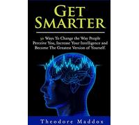 Get Smarter: 30 Ways to Change the Way People Perceive You, Increase Your Intelligence and Become the Greatest Version of Yourself (Brain Hacks- Increase Intelligence- Learn Quicker- Mind Mastery)