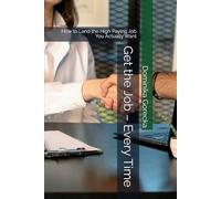 Get the Job - Every Time: How to Land the High Paying Job You Actually Want