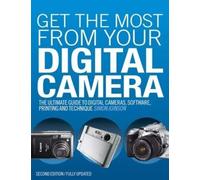 Get the Most from Your Digital Camera: The Ultimate Guide to Digital Cameras, Software, Printing and Technique