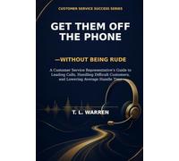 Get Them Off The Phone-Without Being Rude: A Customer Service Representative’s Guide to Leading Calls, Handling Difficult Customers, and Lowering Average Handle Time