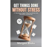 Get Things Done Without Stress: A 7-Step System to Regain 5 Extra Hours Weekly, Finish What Matters, and Stay CalmMorgan Blake