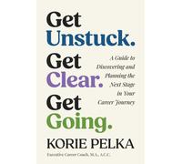 Get Unstuck. Get Clear. Get Going. : A Guide to Discovering and Planning the Next Stage in Your Career Journey