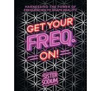 Get Your Freq. On!: Harnessing the Power of Frequencies to Shape Reality!