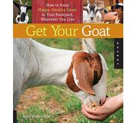 Get Your Goat: How to Keep Happy, Healthy Goats in Your Backyard, Wherever You Live