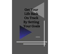 GET YOUR LIFE BACK ON TRACK BY SETTING YOUR GOALS: JOURNAL