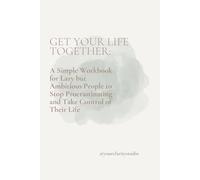 Get Your Life Together:: A Simple Workbook for Lazy but Ambitious People to Stop Procrastinating and Take Control of Their Life