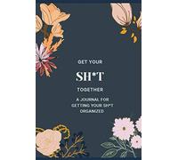 GET YOUR SH*T TOGETHER: A JOURNAL FOR GETTING YOUR SH*T ORGANIZED