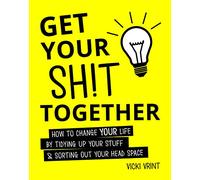 Get Your Shit Together: How to Change Your Life by Tidying up Your Stuff and Sorting Out Your Head Space