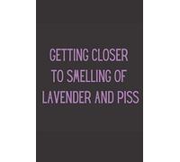 Getting Closer To Smelling Of Lavender And Piss: Funny Birthday Gift, 120 Page Lined Notebook, Joke Present, Getting Old.