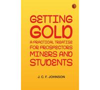 Getting Gold: A Practical Treatise for Prospectors, Miners and Students