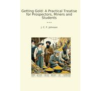 Getting Gold: A Practical Treatise for Prospectors, Miners and Students (Classic Books)