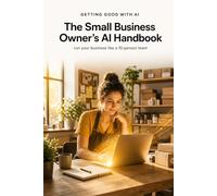Getting Good with AI: The Small Business Owner's AI Handbook: Run Your Business Like a 10-Person Team