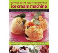 Getting Great Results from Your Ice Cream Machine: Simple Ways to Create Fabulous Iced Desserts, with More Than 80 Step-by-step Recipes Shown in Over 550 Photographs