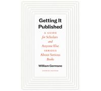 Getting It Published, Fourth Edition: A Guide for Scholars and Anyone Else Serious About Serious Books (Chicago Guides to Writing, Editing, and Publishing)