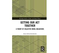 Getting Our Act Together: A Theory of Collective Moral Obligations (Routledge Studies in Ethics and Moral Theory)