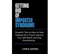 Getting Rid of Imposter Syndrome: Powerful Tips on How to Stop Feeling Like a Fraud, Improve Your Self-Worth and Stop Overthinking
