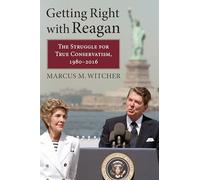 Getting Right with Reagan: The Struggle for True Conservatism, 1980-2016