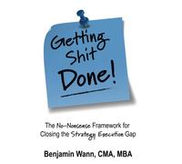 Getting Shit Done: The No-Nonsense Framework for Closing the Strategy-Execution Gap: 1 (Getting Sh*t Done: The No-Nonsense Framework to Closing the Strategy-Execution Gap)
