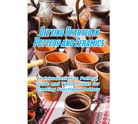 Getting Started in Pottery and Ceramics: An Introduction to Pottery, Guide and Tips & Tricks for Creating Functional Pottery: Create and Sell Practical Pottery
