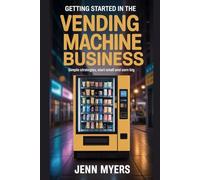Getting Started in the Vending Machine Business: Simple Strategies, Start Small and Earn Big