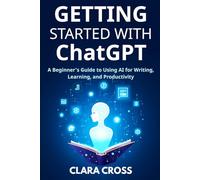 Getting Started with ChatGPT: A Beginner’s Guide to Using AI for Writing, Learning, and Productivity (AI Tools)
