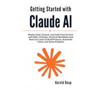 Getting Started with Claude AI: Master Chat, Cowork, and Code from Scratch with 500+ Prompts, Practical Workflows and Real Use Cases to Build Projects, Automate Tasks, and Solve Problems