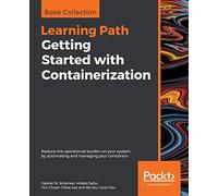 Getting Started with Containerization: Reduce the operational burden on your system by automating and managing your containers