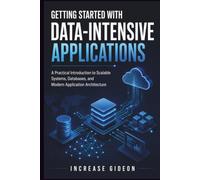GETTING STARTED WITH DATA-INTENSIVE APPLICATIONS: A Practical Introduction to Scalable Systems, Databases, and Modern Application Architecture