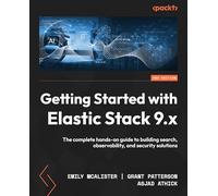 Getting Started with Elastic Stack 9.x: The complete hands-on guide to building search, observability, and security solutions